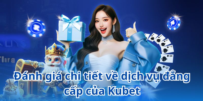 Đánh giá chi tiết về dịch vụ đẳng cấp của Kubet