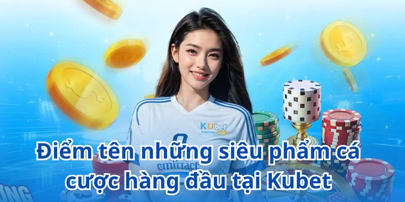 Điểm tên những siêu phẩm cá cược hàng đầu tại Kubet