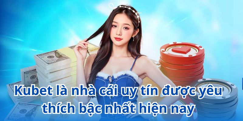 Kubet là nhà cái uy tín được yêu thích bậc nhất hiện nay