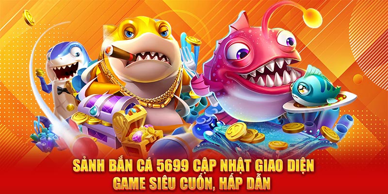Sảnh bắn cá 5699 cập nhật giao diện game siêu cuốn, hấp dẫn